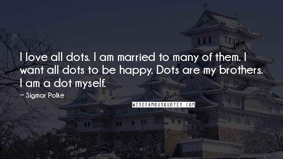 Sigmar Polke Quotes: I love all dots. I am married to many of them. I want all dots to be happy. Dots are my brothers. I am a dot myself.
