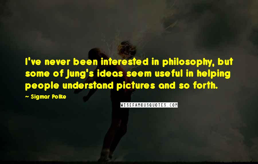 Sigmar Polke Quotes: I've never been interested in philosophy, but some of Jung's ideas seem useful in helping people understand pictures and so forth.