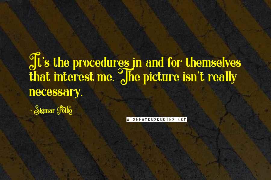 Sigmar Polke Quotes: It's the procedures in and for themselves that interest me. The picture isn't really necessary.