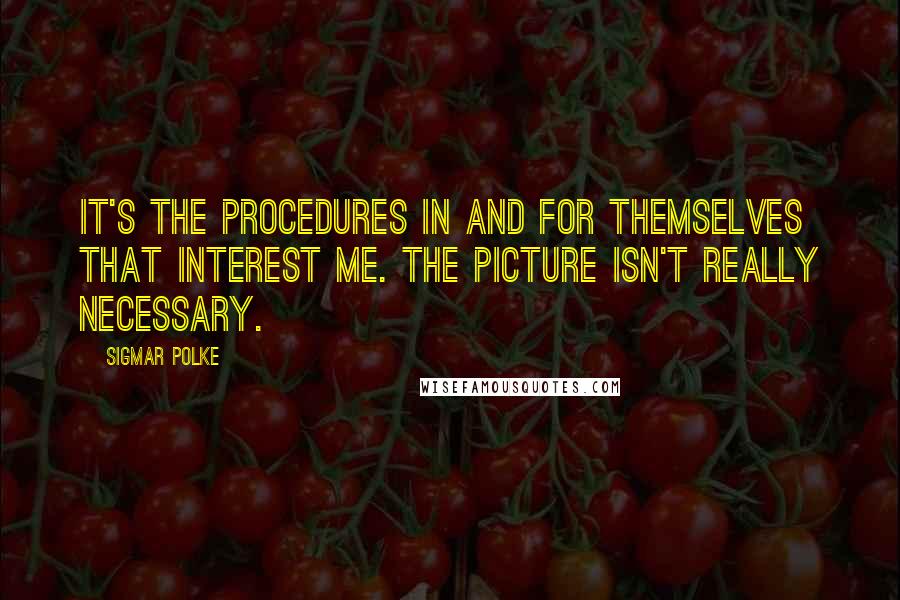 Sigmar Polke Quotes: It's the procedures in and for themselves that interest me. The picture isn't really necessary.