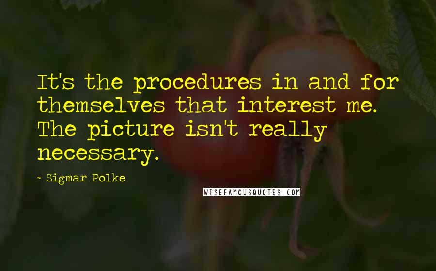 Sigmar Polke Quotes: It's the procedures in and for themselves that interest me. The picture isn't really necessary.