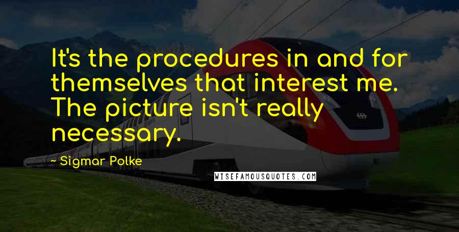 Sigmar Polke Quotes: It's the procedures in and for themselves that interest me. The picture isn't really necessary.