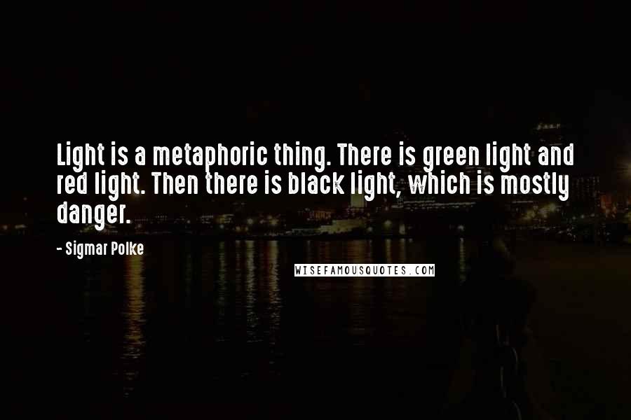Sigmar Polke Quotes: Light is a metaphoric thing. There is green light and red light. Then there is black light, which is mostly danger.