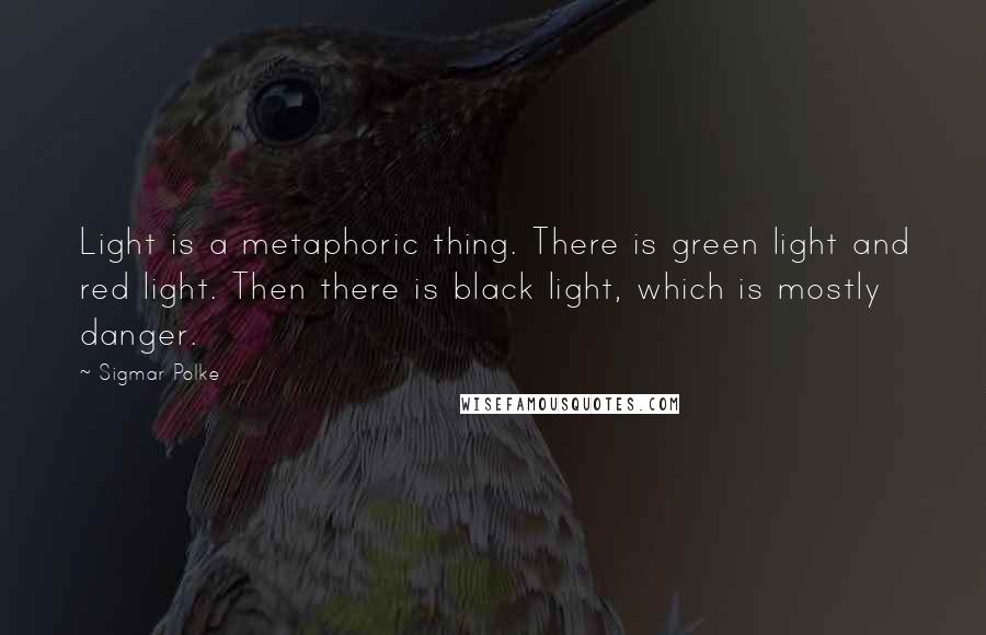 Sigmar Polke Quotes: Light is a metaphoric thing. There is green light and red light. Then there is black light, which is mostly danger.