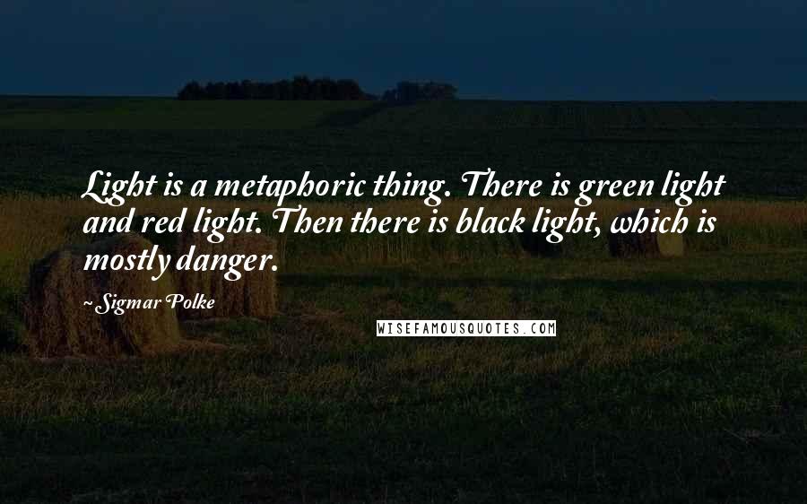 Sigmar Polke Quotes: Light is a metaphoric thing. There is green light and red light. Then there is black light, which is mostly danger.