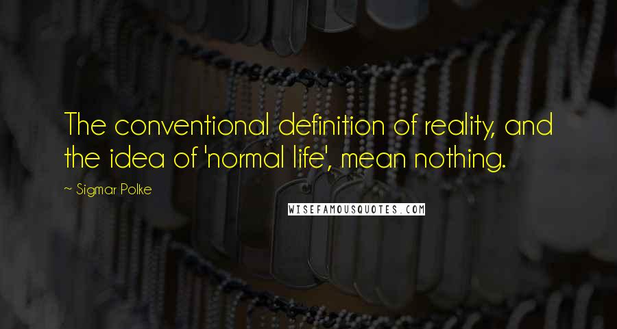 Sigmar Polke Quotes: The conventional definition of reality, and the idea of 'normal life', mean nothing.