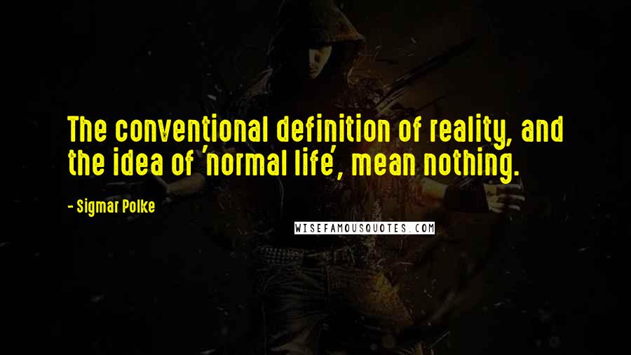 Sigmar Polke Quotes: The conventional definition of reality, and the idea of 'normal life', mean nothing.