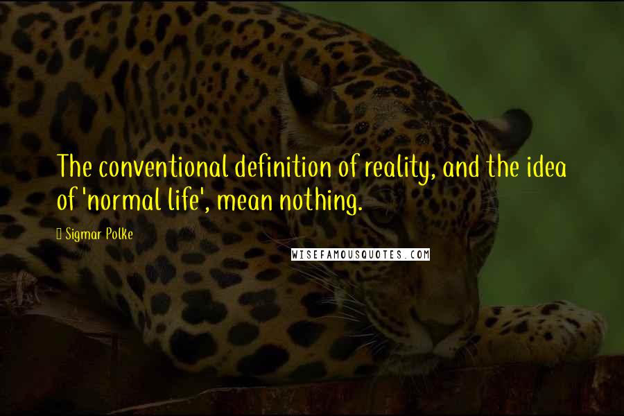 Sigmar Polke Quotes: The conventional definition of reality, and the idea of 'normal life', mean nothing.