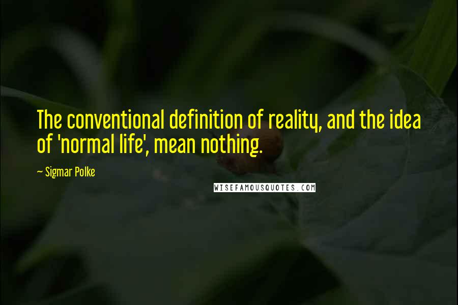 Sigmar Polke Quotes: The conventional definition of reality, and the idea of 'normal life', mean nothing.