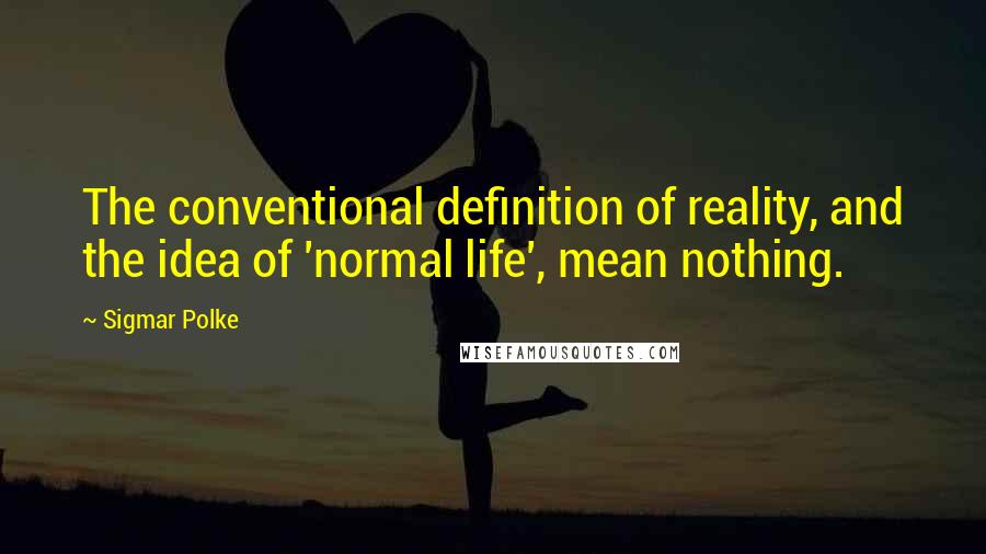 Sigmar Polke Quotes: The conventional definition of reality, and the idea of 'normal life', mean nothing.