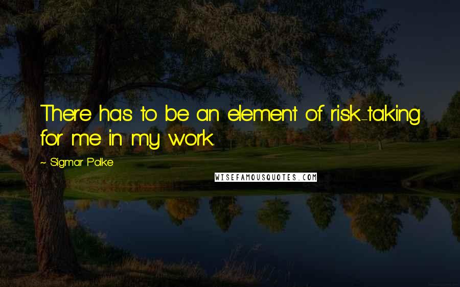 Sigmar Polke Quotes: There has to be an element of risk-taking for me in my work.