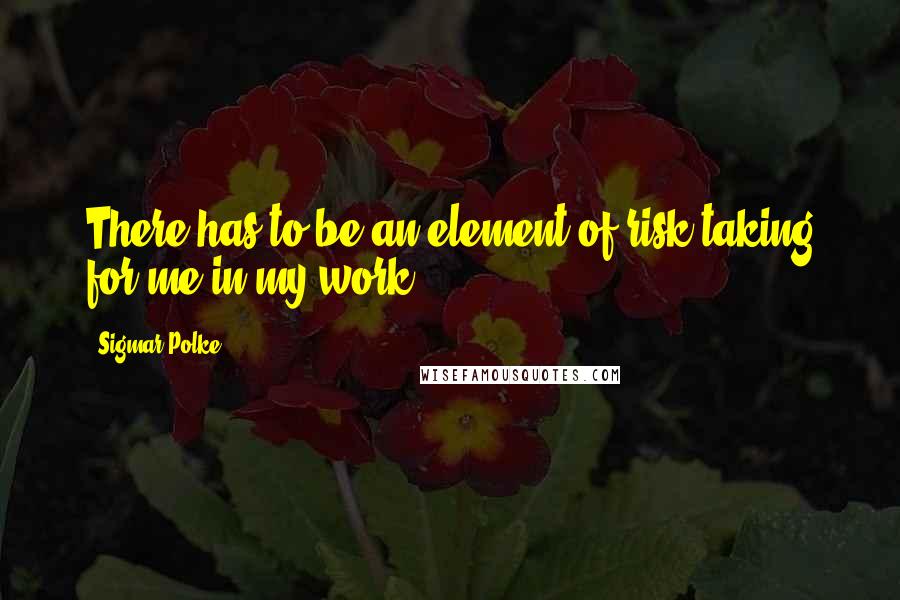 Sigmar Polke Quotes: There has to be an element of risk-taking for me in my work.