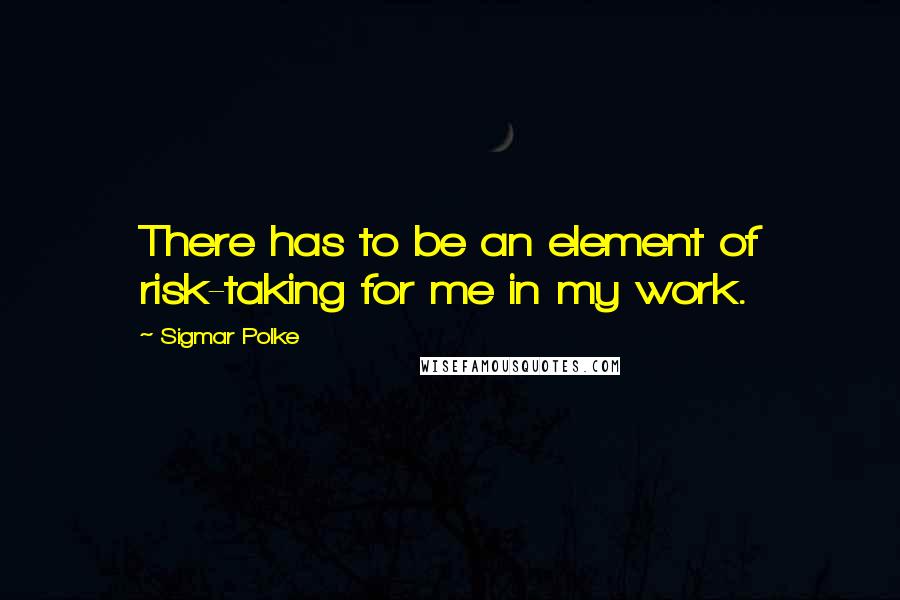 Sigmar Polke Quotes: There has to be an element of risk-taking for me in my work.