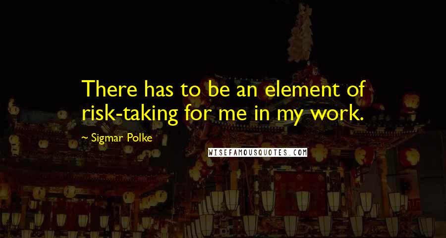 Sigmar Polke Quotes: There has to be an element of risk-taking for me in my work.
