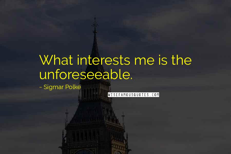 Sigmar Polke Quotes: What interests me is the unforeseeable.