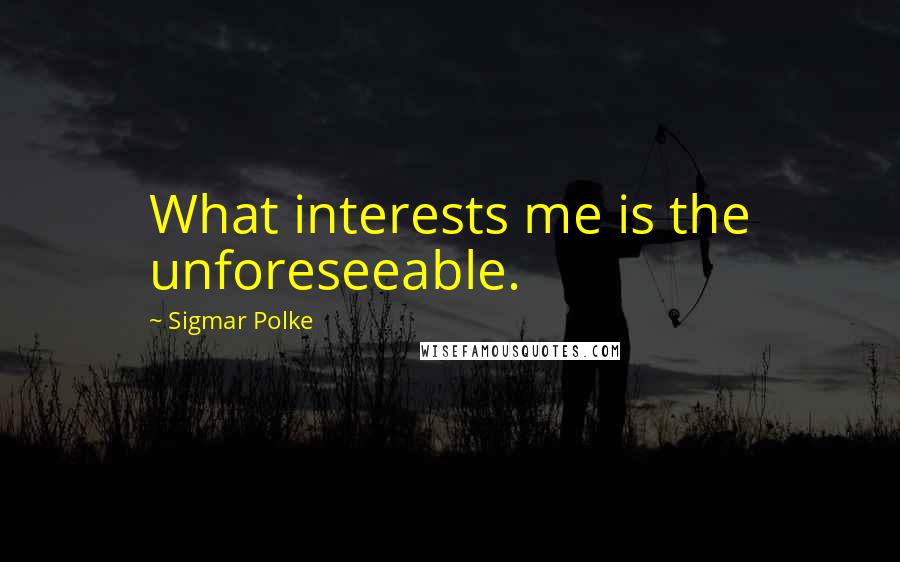 Sigmar Polke Quotes: What interests me is the unforeseeable.