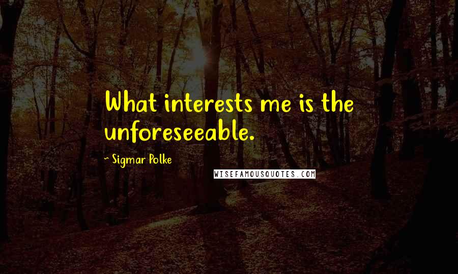 Sigmar Polke Quotes: What interests me is the unforeseeable.