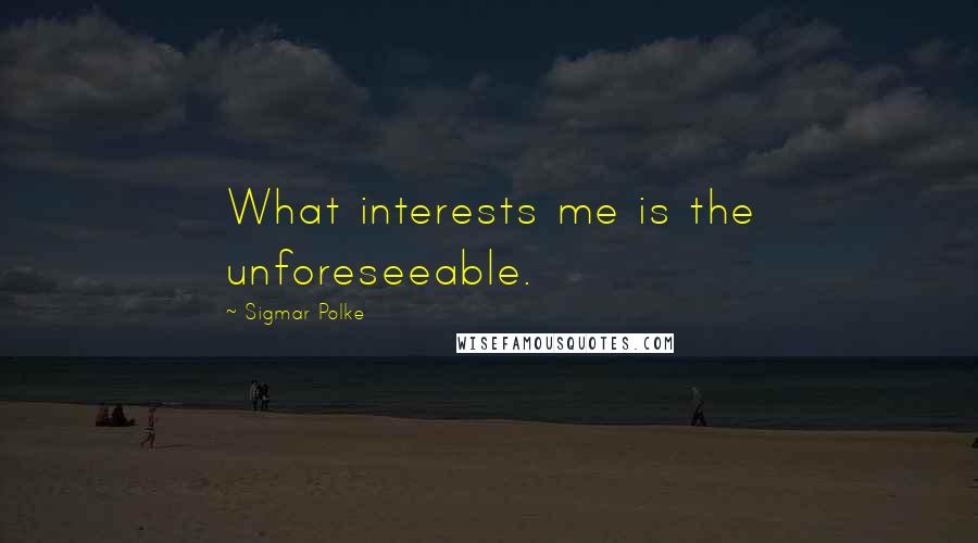 Sigmar Polke Quotes: What interests me is the unforeseeable.