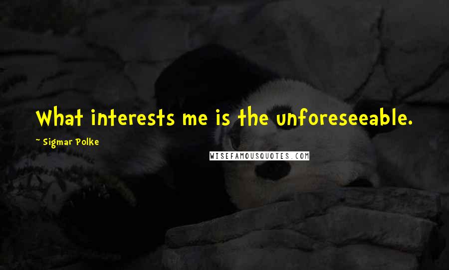 Sigmar Polke Quotes: What interests me is the unforeseeable.