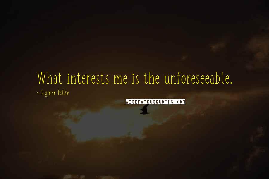 Sigmar Polke Quotes: What interests me is the unforeseeable.