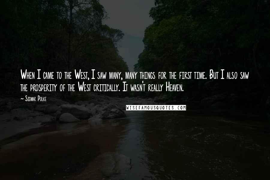 Sigmar Polke Quotes: When I came to the West, I saw many, many things for the first time. But I also saw the prosperity of the West critically. It wasn't really Heaven.