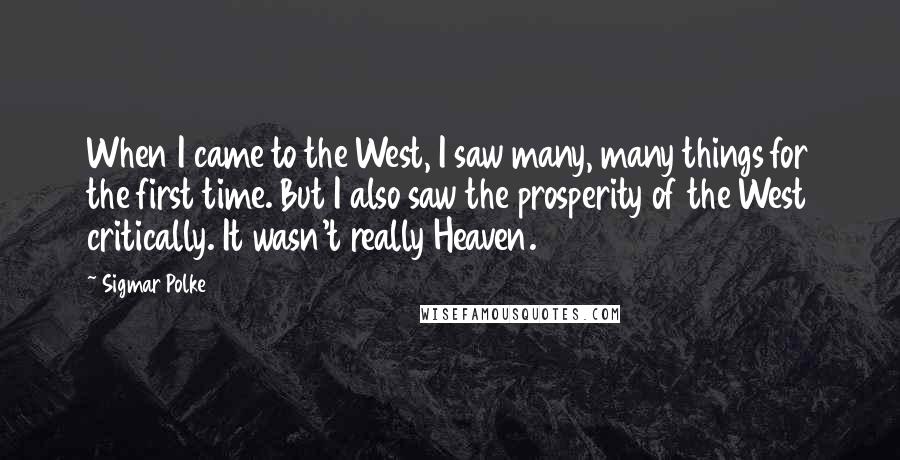 Sigmar Polke Quotes: When I came to the West, I saw many, many things for the first time. But I also saw the prosperity of the West critically. It wasn't really Heaven.