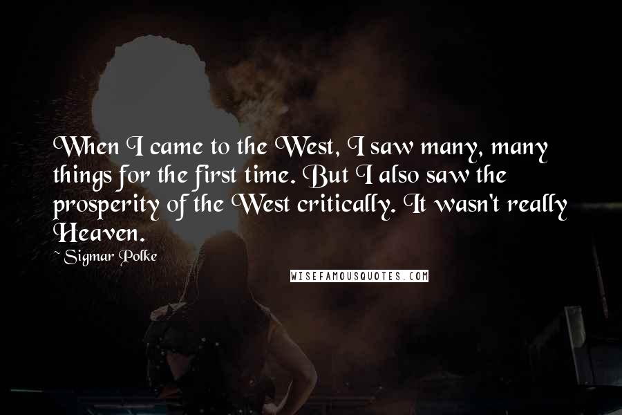Sigmar Polke Quotes: When I came to the West, I saw many, many things for the first time. But I also saw the prosperity of the West critically. It wasn't really Heaven.