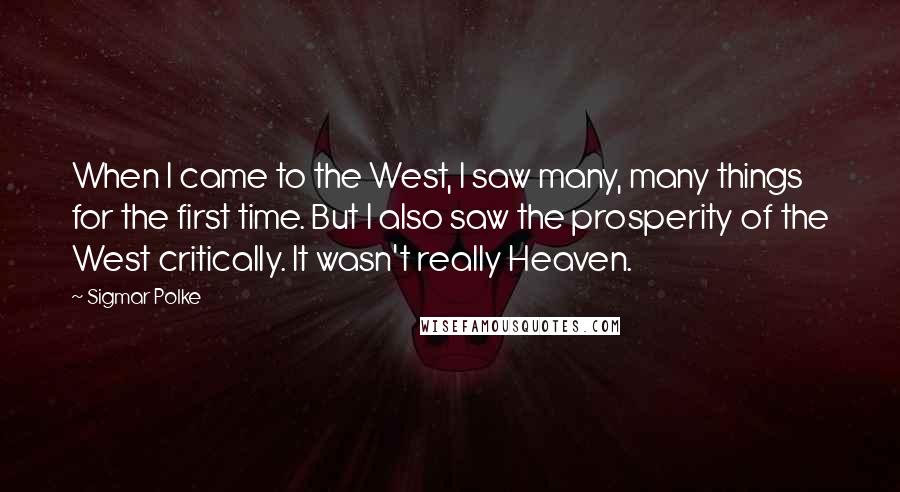 Sigmar Polke Quotes: When I came to the West, I saw many, many things for the first time. But I also saw the prosperity of the West critically. It wasn't really Heaven.