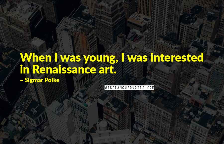 Sigmar Polke Quotes: When I was young, I was interested in Renaissance art.