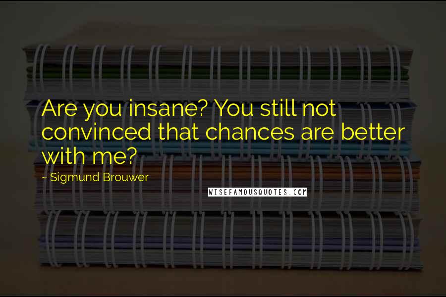 Sigmund Brouwer Quotes: Are you insane? You still not convinced that chances are better with me?