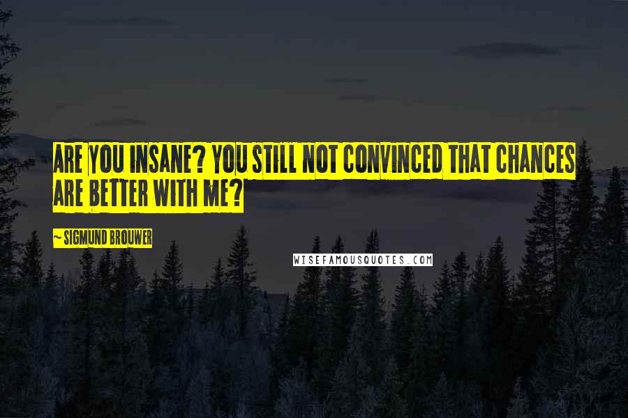 Sigmund Brouwer Quotes: Are you insane? You still not convinced that chances are better with me?