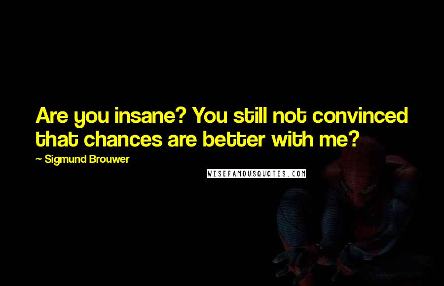 Sigmund Brouwer Quotes: Are you insane? You still not convinced that chances are better with me?