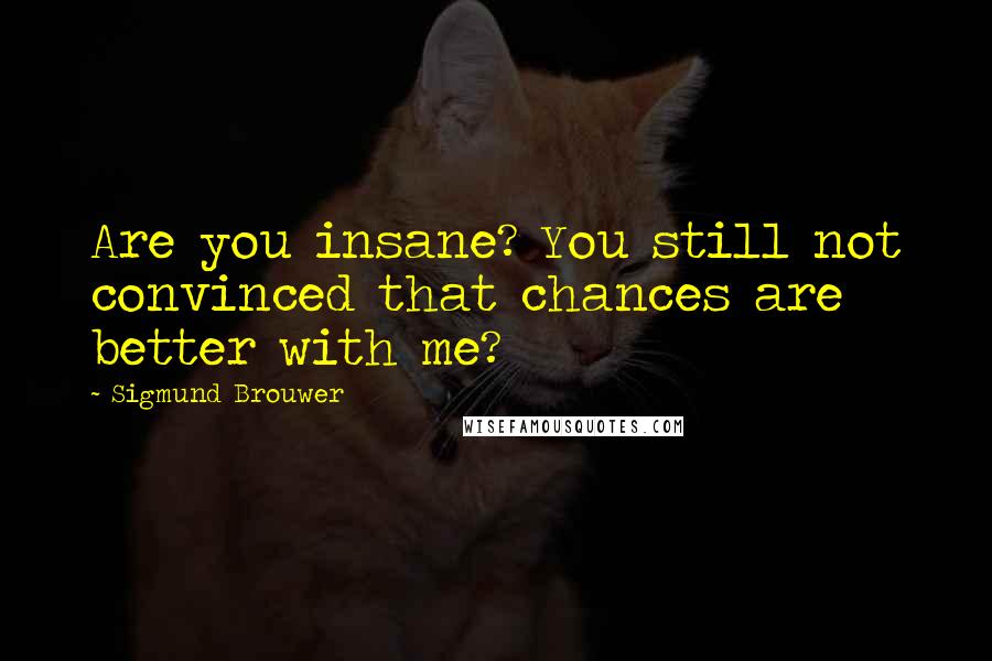 Sigmund Brouwer Quotes: Are you insane? You still not convinced that chances are better with me?