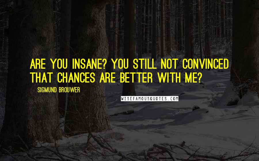 Sigmund Brouwer Quotes: Are you insane? You still not convinced that chances are better with me?