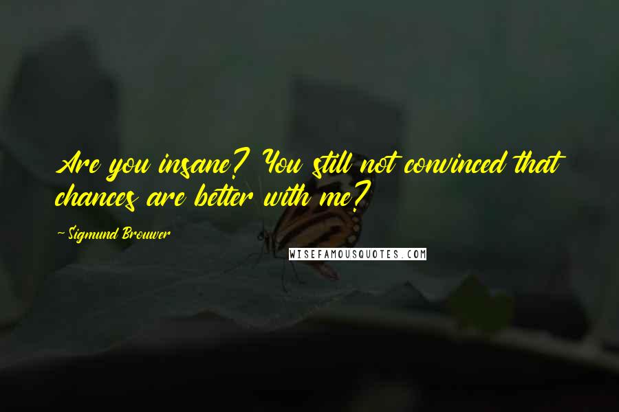 Sigmund Brouwer Quotes: Are you insane? You still not convinced that chances are better with me?