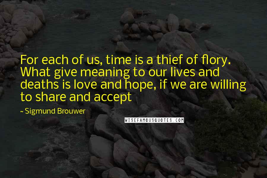 Sigmund Brouwer Quotes: For each of us, time is a thief of flory. What give meaning to our lives and deaths is love and hope, if we are willing to share and accept