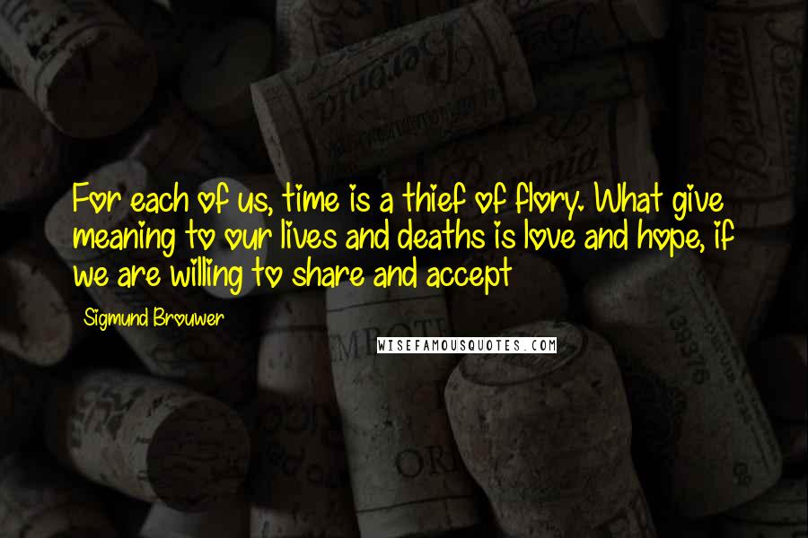 Sigmund Brouwer Quotes: For each of us, time is a thief of flory. What give meaning to our lives and deaths is love and hope, if we are willing to share and accept