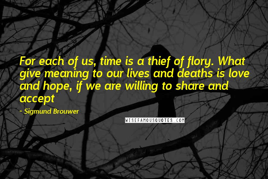 Sigmund Brouwer Quotes: For each of us, time is a thief of flory. What give meaning to our lives and deaths is love and hope, if we are willing to share and accept