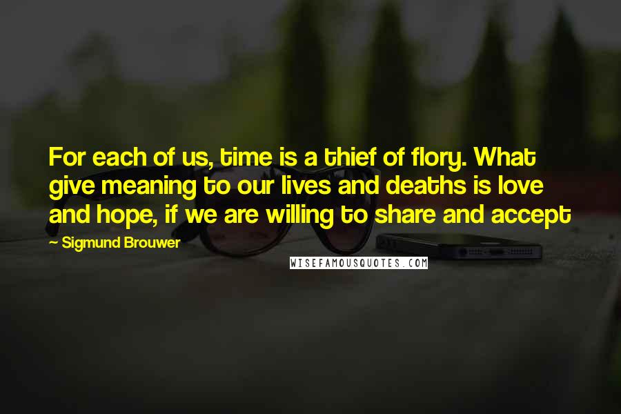 Sigmund Brouwer Quotes: For each of us, time is a thief of flory. What give meaning to our lives and deaths is love and hope, if we are willing to share and accept