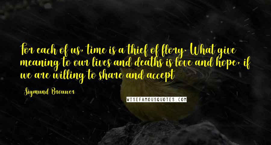 Sigmund Brouwer Quotes: For each of us, time is a thief of flory. What give meaning to our lives and deaths is love and hope, if we are willing to share and accept