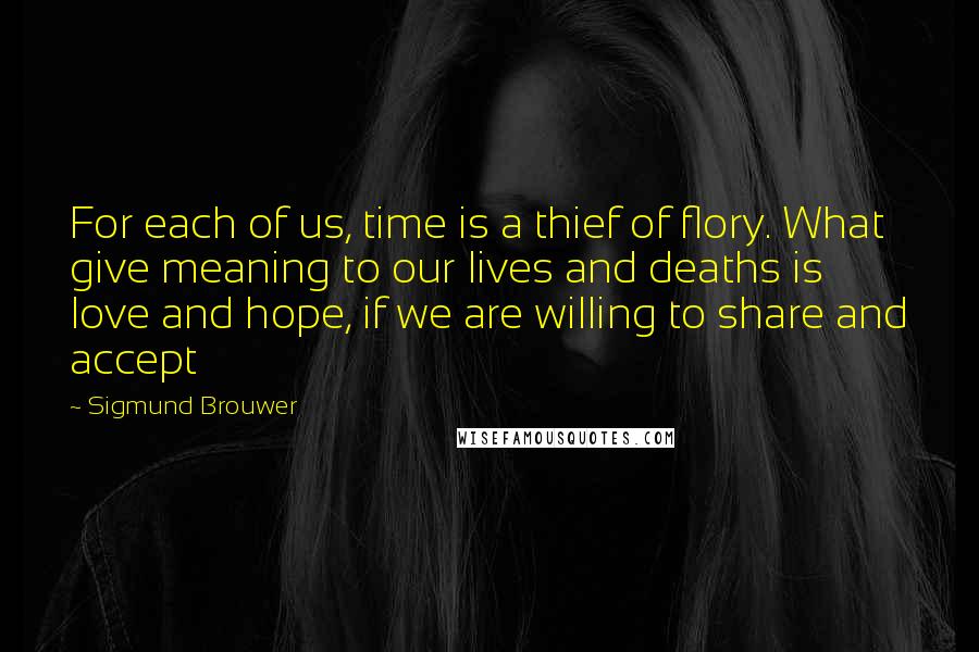 Sigmund Brouwer Quotes: For each of us, time is a thief of flory. What give meaning to our lives and deaths is love and hope, if we are willing to share and accept