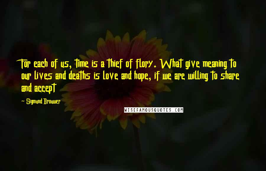 Sigmund Brouwer Quotes: For each of us, time is a thief of flory. What give meaning to our lives and deaths is love and hope, if we are willing to share and accept