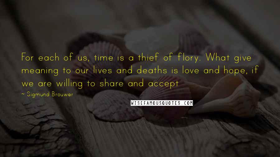 Sigmund Brouwer Quotes: For each of us, time is a thief of flory. What give meaning to our lives and deaths is love and hope, if we are willing to share and accept