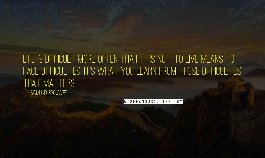 Sigmund Brouwer Quotes: Life is difficult more often that it is not. To live means to face difficulties. It's what you learn from those difficulties that matters.