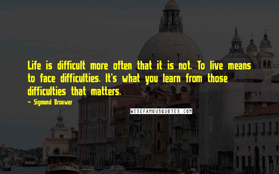 Sigmund Brouwer Quotes: Life is difficult more often that it is not. To live means to face difficulties. It's what you learn from those difficulties that matters.