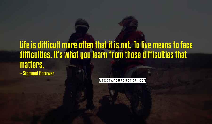 Sigmund Brouwer Quotes: Life is difficult more often that it is not. To live means to face difficulties. It's what you learn from those difficulties that matters.