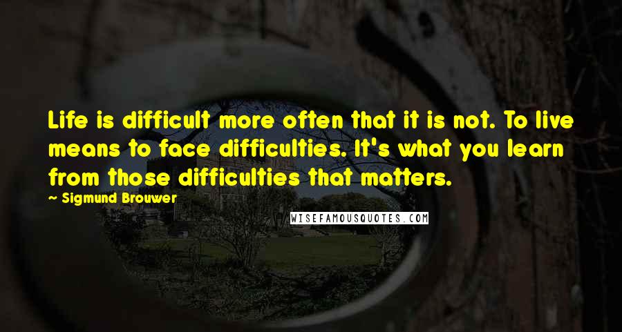 Sigmund Brouwer Quotes: Life is difficult more often that it is not. To live means to face difficulties. It's what you learn from those difficulties that matters.