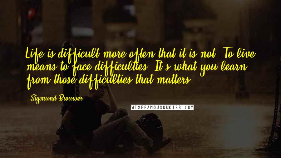 Sigmund Brouwer Quotes: Life is difficult more often that it is not. To live means to face difficulties. It's what you learn from those difficulties that matters.