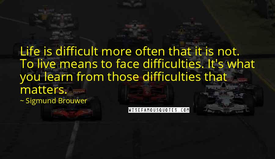 Sigmund Brouwer Quotes: Life is difficult more often that it is not. To live means to face difficulties. It's what you learn from those difficulties that matters.