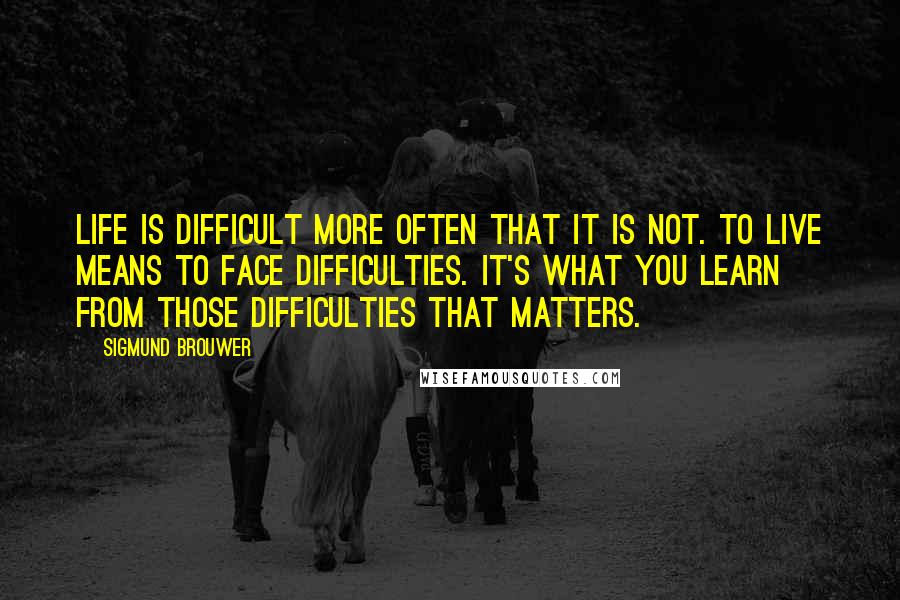 Sigmund Brouwer Quotes: Life is difficult more often that it is not. To live means to face difficulties. It's what you learn from those difficulties that matters.